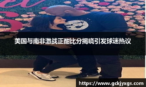 必一运动美国与南非激战正酣比分揭晓引发球迷热议